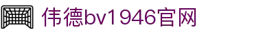 bevictor伟德(中文版)官方网站-源自始于1946